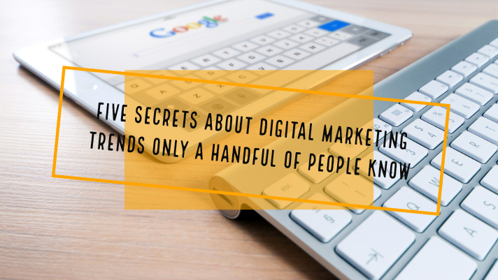 Five Secrets about Digital Marketing Trends only a Handful of People Know